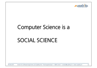 09.04.2015
 Institut für Software-Ergonomie und Usability AG I Technoparkstrasse 1 – 8005 Zürich I contact@usability.ch I www.usability.ch
 22
Computer Science is a 
SOCIAL SCIENCE
 