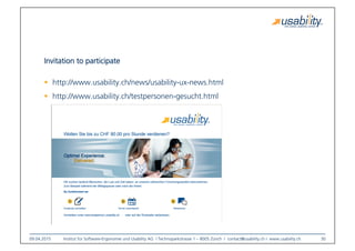 09.04.2015
 Institut für Software-Ergonomie und Usability AG I Technoparkstrasse 1 – 8005 Zürich I contact@usability.ch I www.usability.ch
 30
Invitation to participate
!  http://www.usability.ch/news/usability-ux-news.html
!  http://www.usability.ch/testpersonen-gesucht.html
 