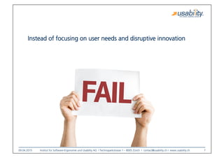 09.04.2015
 Institut für Software-Ergonomie und Usability AG I Technoparkstrasse 1 – 8005 Zürich I contact@usability.ch I www.usability.ch
 7
Instead of focusing on user needs and disruptive innovation 
 