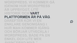 WORDPRESS. VI KOMMER GÅ
IGENOM HUR WORDPRESS
ÄR UPPBYGGT, LITE
HISTORIK OCH VART
PLATTFORMEN ÄR PÅ VÄG.
DÄREFTER KÖR VI EN
ENKLARE GENOMGÅNG I
HUR MAN KOMMER IGÅNG
OCH BÖRJAR UTVECKLA I
WORDPRESS, BÅDE PÅ EN
ENKEL OCH LITE MER
 