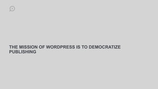 THE MISSION OF WORDPRESS IS TO DEMOCRATIZE
PUBLISHING
 