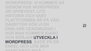 WORDPRESS. VI KOMMER GÅ
IGENOM HUR WORDPRESS
ÄR UPPBYGGT, LITE
HISTORIK OCH VART
PLATTFORMEN ÄR PÅ VÄG.
DÄREFTER KÖR VI EN
ENKLARE GENOMGÅNG I
HUR MAN KOMMER IGÅNG
OCH BÖRJAR UTVECKLA I
WORDPRESS, BÅDE PÅ EN
ENKEL OCH LITE MER
 