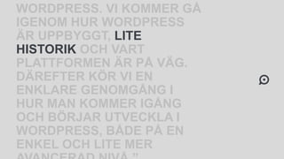 WORDPRESS. VI KOMMER GÅ
IGENOM HUR WORDPRESS
ÄR UPPBYGGT, LITE
HISTORIK OCH VART
PLATTFORMEN ÄR PÅ VÄG.
DÄREFTER KÖR VI EN
ENKLARE GENOMGÅNG I
HUR MAN KOMMER IGÅNG
OCH BÖRJAR UTVECKLA I
WORDPRESS, BÅDE PÅ EN
ENKEL OCH LITE MER
 