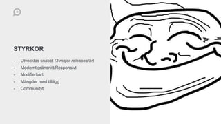 STYRKOR
- Utvecklas snabbt (3 major releases/år)
- Modernt gränsnitt/Responsivt
- Modifierbart
- Mängder med tillägg
- Communityt
 