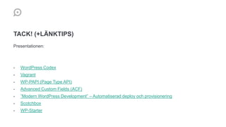 TACK! (+LÄNKTIPS)
Presentationen:
- WordPress Codex
- Vagrant
- WP-PAPI (Page Type API)
- Advanced Custom Fields (ACF)
- ”Modern WordPress Development” – Automatiserad deploy och provisionering
- Scotchbox
- WP-Starter
 
