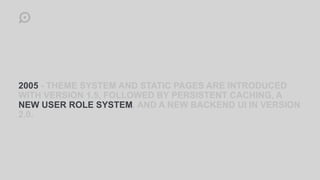 2005 - THEME SYSTEM AND STATIC PAGES ARE INTRODUCED
WITH VERSION 1.5, FOLLOWED BY PERSISTENT CACHING, A
NEW USER ROLE SYSTEM, AND A NEW BACKEND UI IN VERSION
2.0.
 