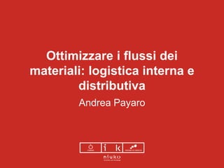 Ottimizzare i flussi dei
materiali: logistica interna e
distributiva
Andrea Payaro
 
