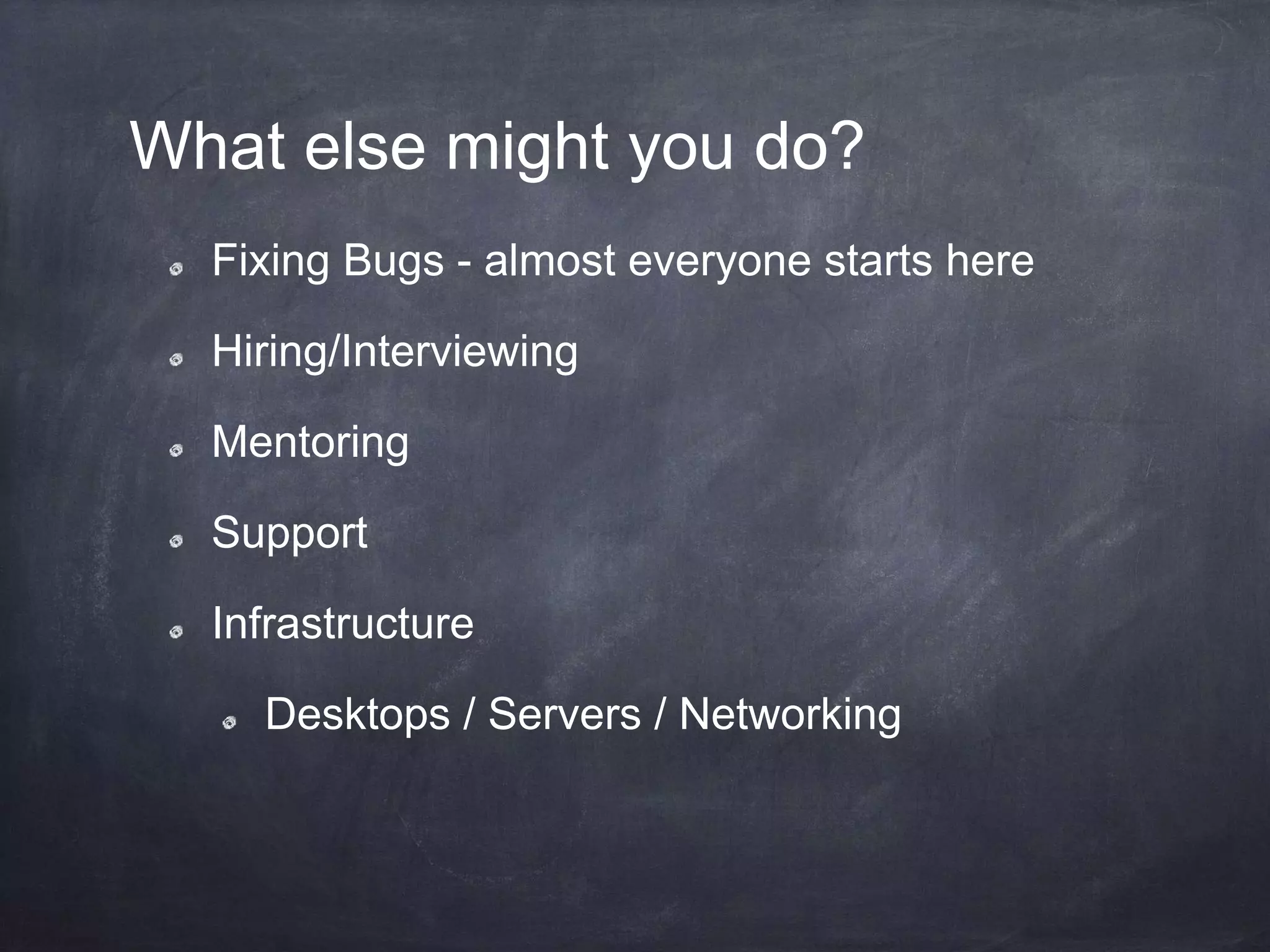 What else might you do?
Fixing Bugs - almost everyone starts here
Hiring/Interviewing
Mentoring
Support
Infrastructure
Desktops / Servers / Networking
 