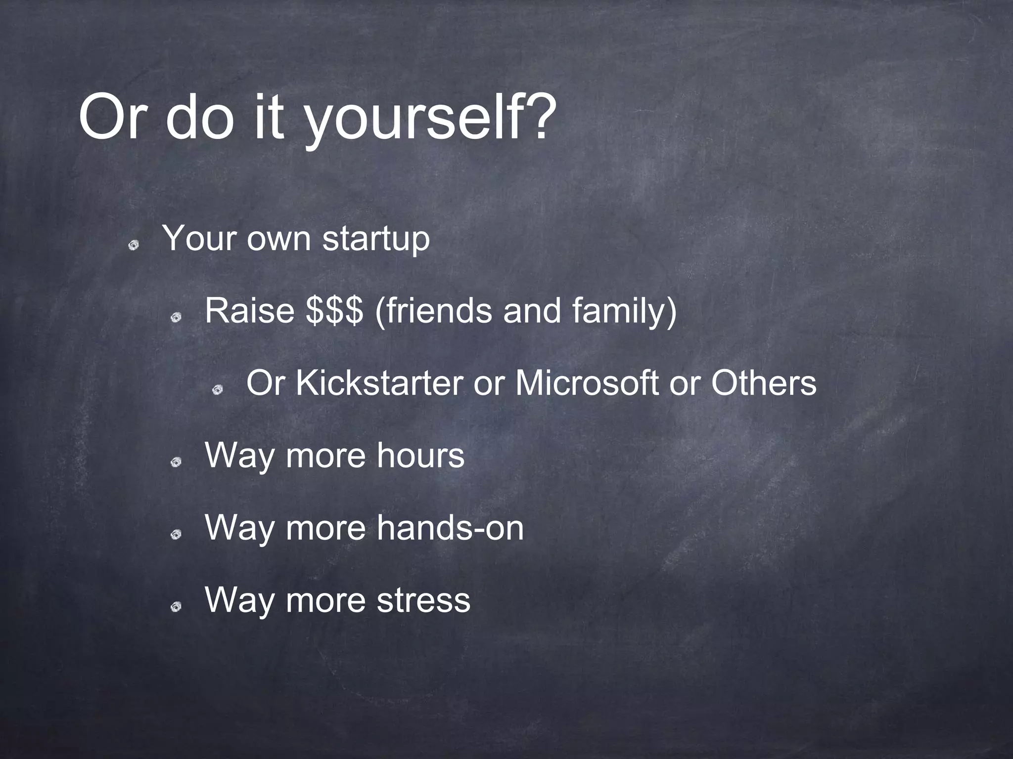 Or do it yourself?
Your own startup
Raise $$$ (friends and family)
Or Kickstarter or Microsoft or Others
Way more hours
Way more hands-on
Way more stress
 