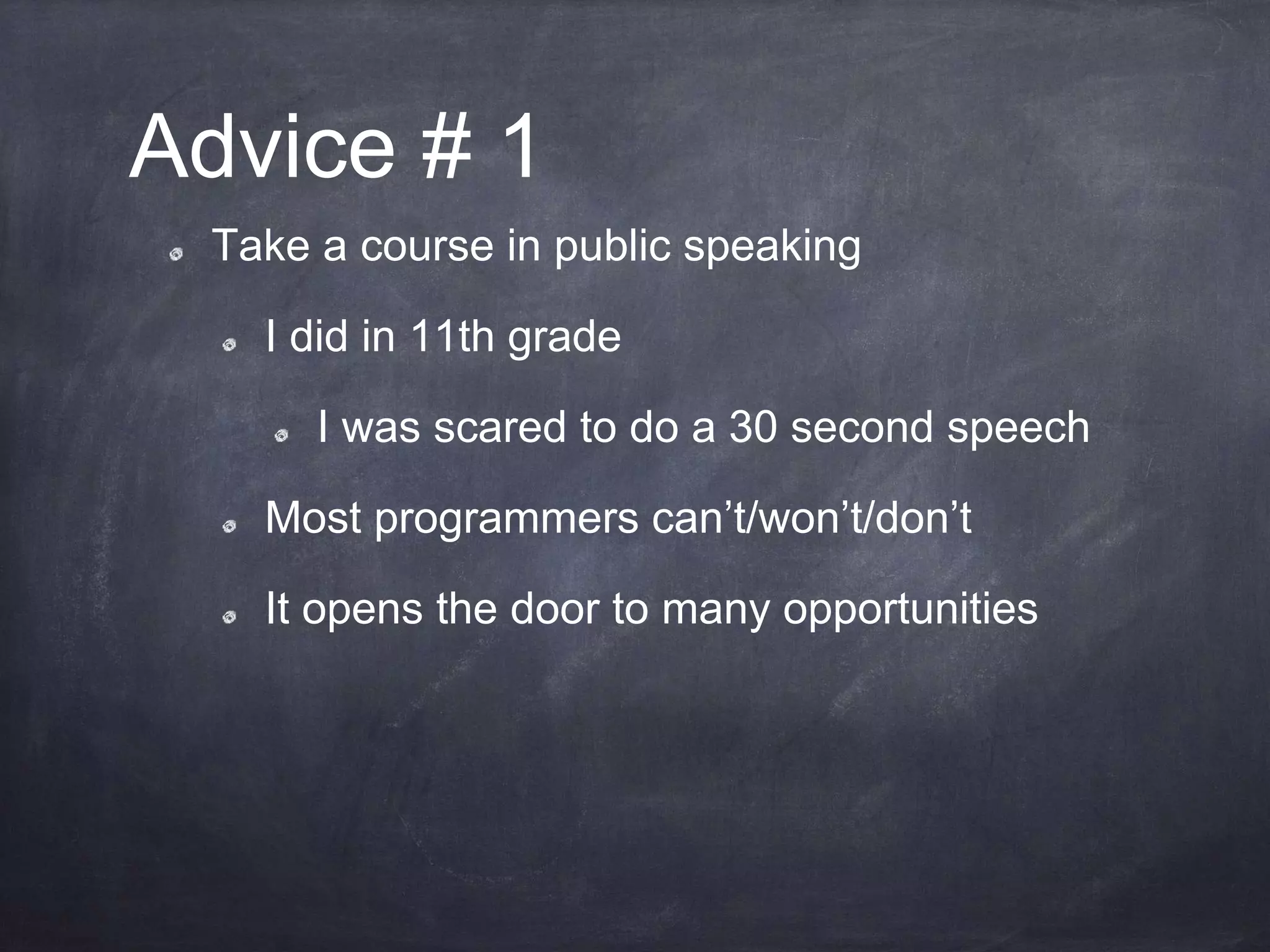 Advice # 1
Take a course in public speaking
I did in 11th grade
I was scared to do a 30 second speech
Most programmers can’t/won’t/don’t
It opens the door to many opportunities
 