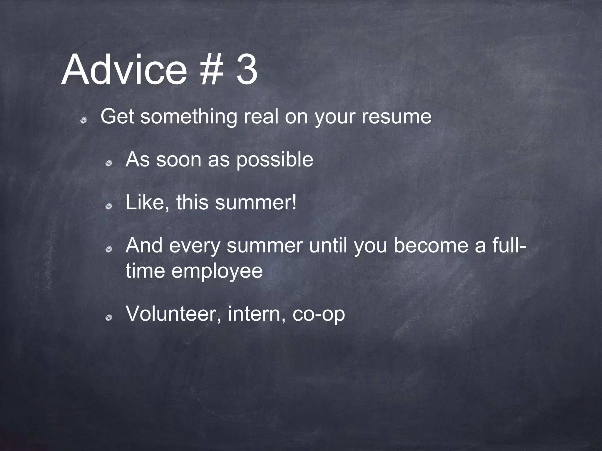 Advice # 3
Get something real on your resume
As soon as possible
Like, this summer!
And every summer until you become a full-
time employee
Volunteer, intern, co-op
 