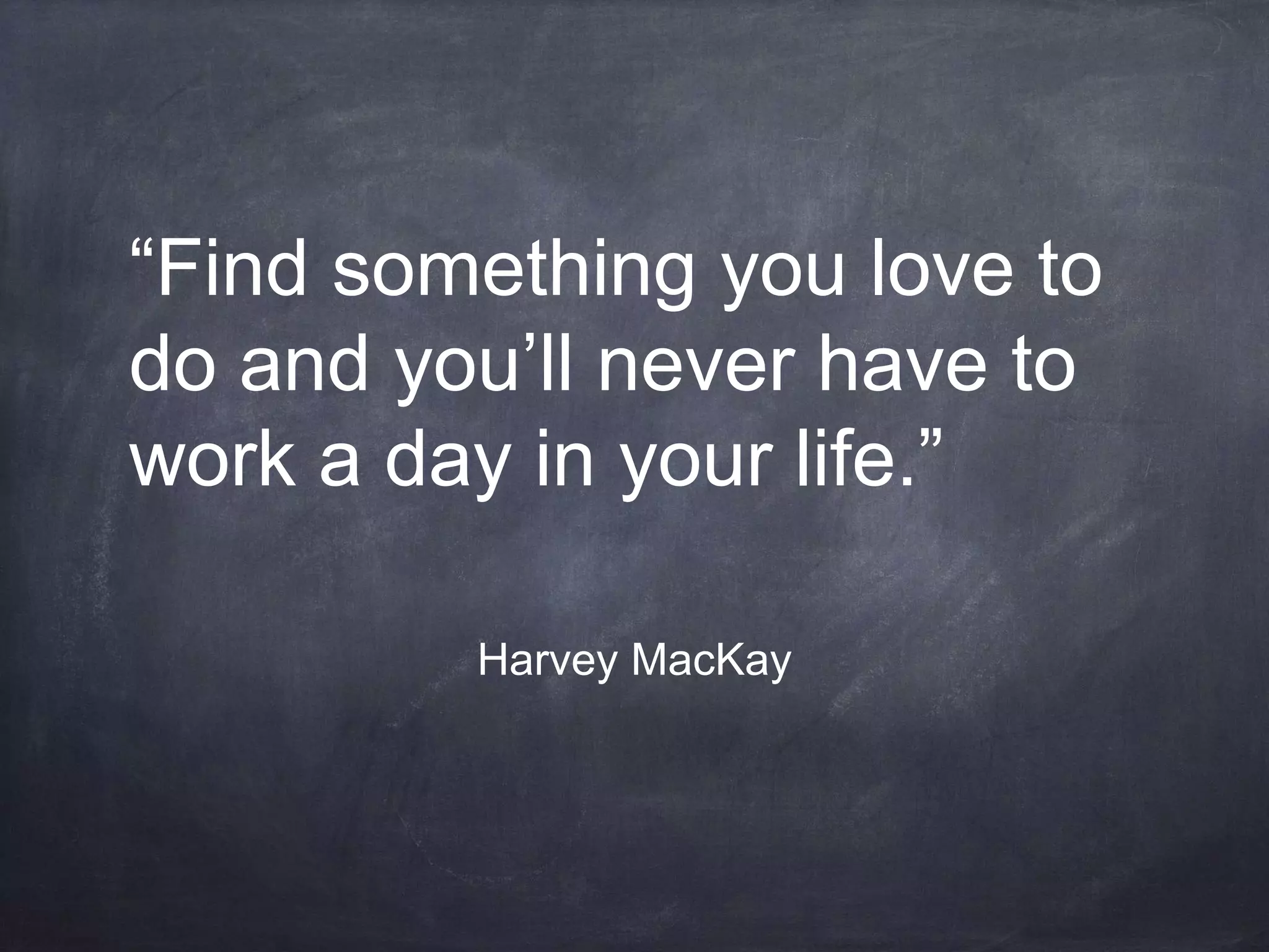 “Find something you love to
do and you’ll never have to
work a day in your life.”
Harvey MacKay
 