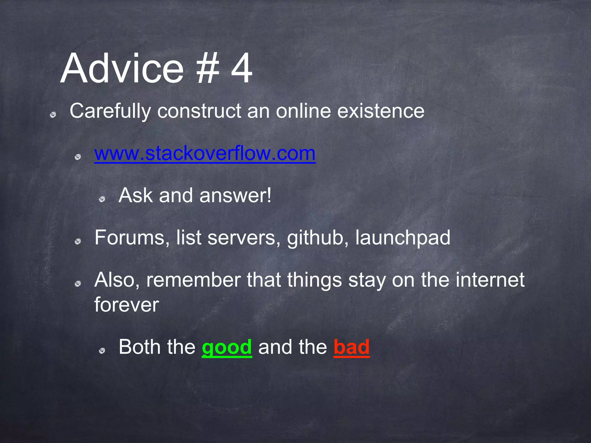 Advice # 4
Carefully construct an online existence
www.stackoverflow.com
Ask and answer!
Forums, list servers, github, launchpad
Also, remember that things stay on the internet
forever
Both the good and the bad
 