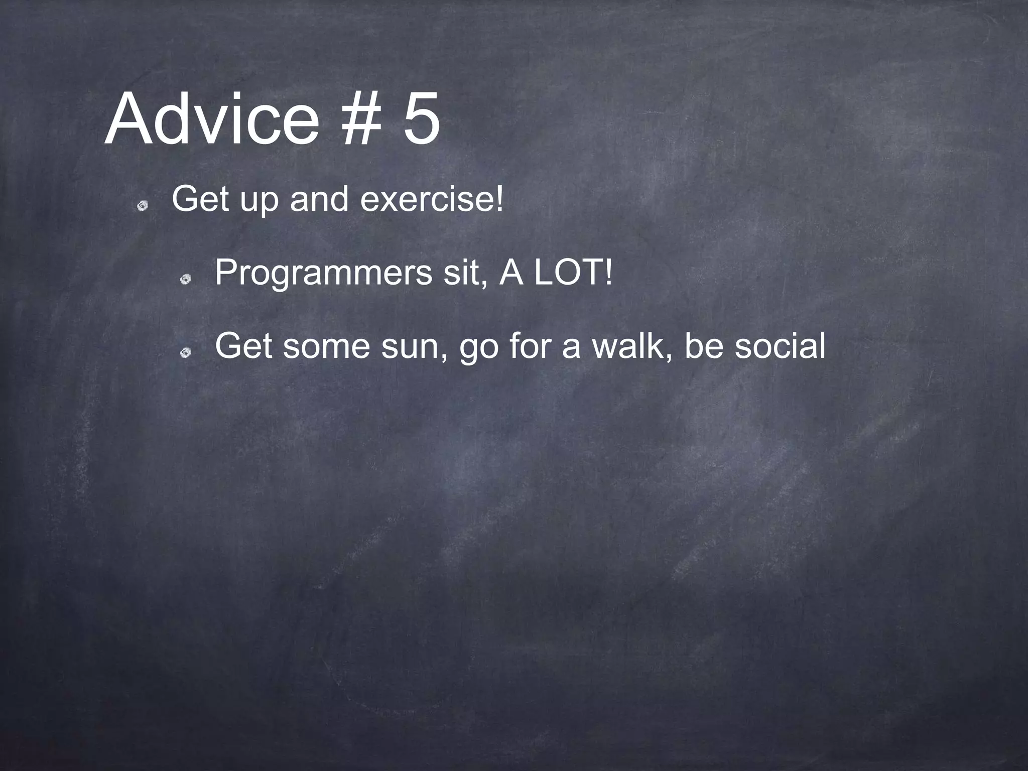 Advice # 5
Get up and exercise!
Programmers sit, A LOT!
Get some sun, go for a walk, be social
 
