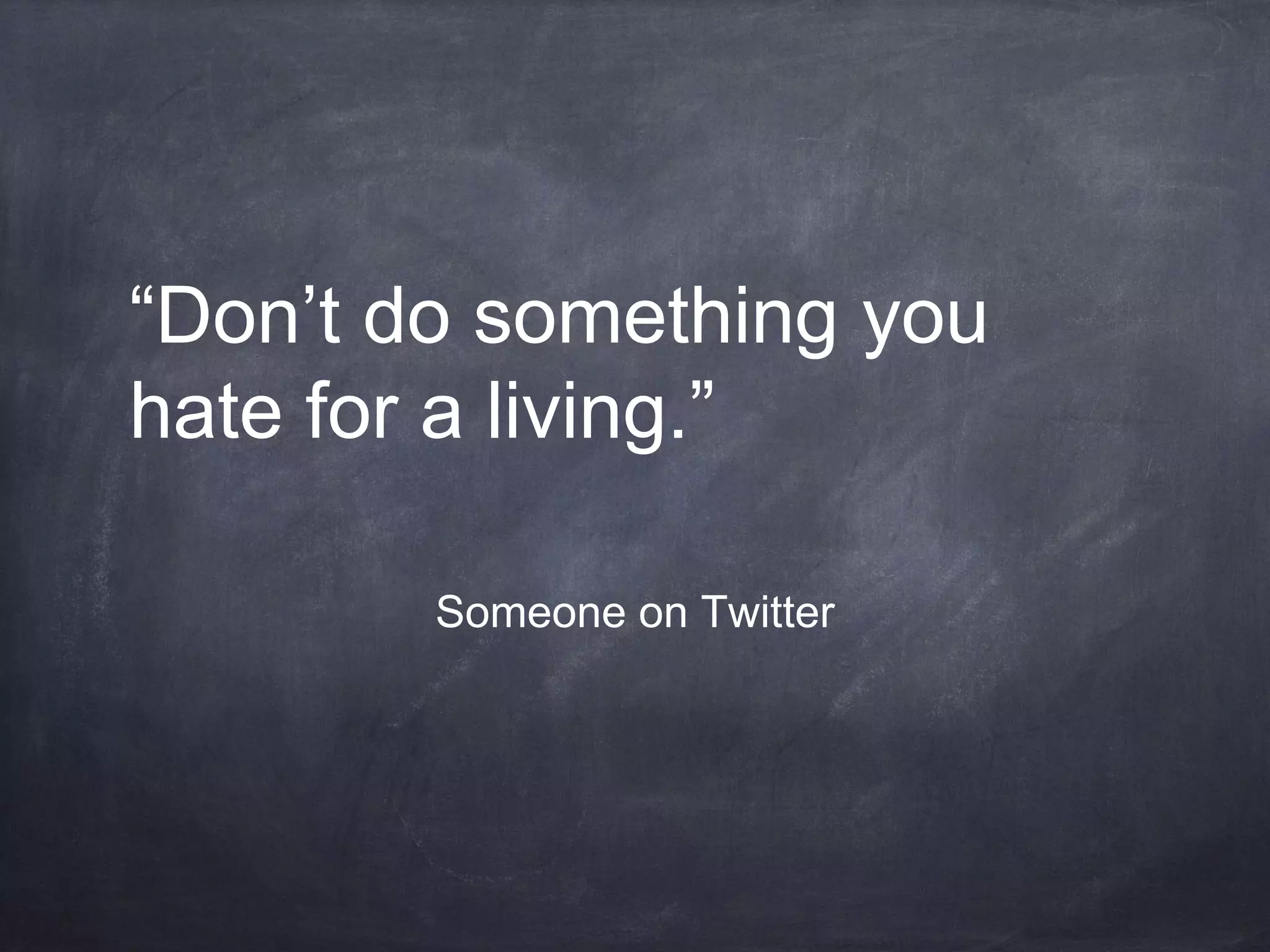 “Don’t do something you
hate for a living.”
Someone on Twitter
 