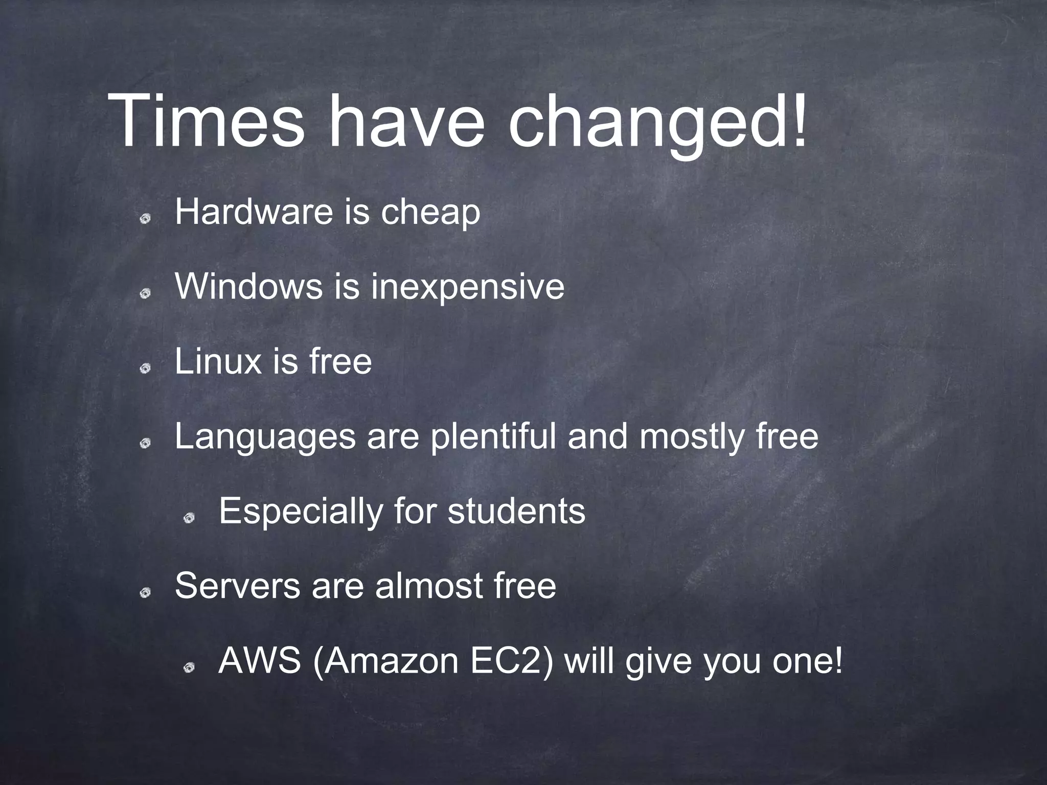 Times have changed!
Hardware is cheap
Windows is inexpensive
Linux is free
Languages are plentiful and mostly free
Especially for students
Servers are almost free
AWS (Amazon EC2) will give you one!
 
