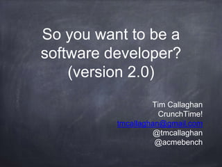 So you want to be a
software developer?
(version 2.0)
Tim Callaghan
CrunchTime!
tmcallaghan@gmail.com
@tmcallaghan
@acmebench
 