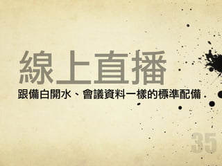 線上直播跟備白開水、會議資料一樣的標準配備
35
 