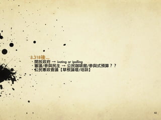 42
3.318後…	 
·•開放政府	 →	 ivoting	 or	 ipolling	 	 
·•審議/參與民主	 →	 公民咖啡館/參與式預算？？	 
·•公民憲政會議【草根論壇/培訓】
 