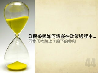 44
公民參與如何鑲嵌在政策過程中...
同步思考線上＋線下的參與
 