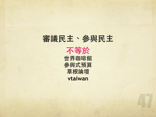 47
審議⺠民主、參與⺠民主!
不等於
世界咖啡館
參與式預算
草根論壇
vtaiwan
 