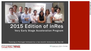 www.cmuportugal.org
2015 Edition of inRes
Very Early Stage Acceleration Program
Training in Portugal followed by a two-month immersion in the US
 