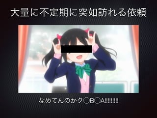 大量に不定期に突如訪れる依頼
なめてんのかク⃝B⃝A!!!!!!!!!
 