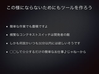 この様にならないためにもツールを作ろう
簡単な作業でも塵積ですよ
頻繁なコンテキストスイッチは開発者の敵
しかも何故かいつも30分以内には欲しいそうです
⃝⃝して☆☆するだけの簡単なお仕事♪じゃねーから
 