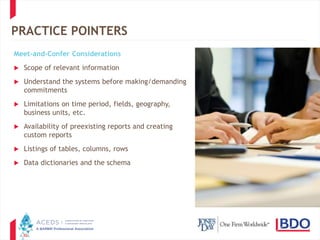 30
PRACTICE POINTERS
Meet-and-Confer Considerations
 Scope of relevant information
 Understand the systems before making/demanding
commitments
 Limitations on time period, fields, geography,
business units, etc.
 Availability of preexisting reports and creating
custom reports
 Listings of tables, columns, rows
 Data dictionaries and the schema
 