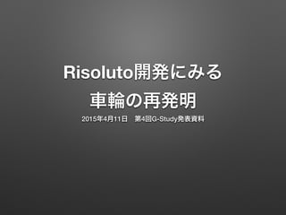 Risoluto開発にみる
車輪の再発明
2015年4月11日 第4回G-Study発表資料
 