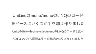 UniLinqはmono/monoのLINQのコード
をベースにいくつか手を加え作りました
UnityのUnity&Technologies/monoのLINQのコードと比べ
AOTコンパイル関連エラー対策がかなりされていました
 