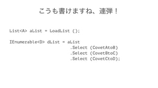 こうも書けますね、連弾！
List<A> aList = LoadList ();
IEnumerable<D> dList = aList
.Select (CovetAtoB)
.Select (CovetBtoC)
.Select (CovetCtoD);
 