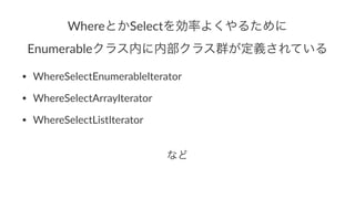 WhereとかSelectを効率よくやるために
Enumerableクラス内に内部クラス群が定義されている
• WhereSelectEnumerableIterator
• WhereSelectArrayIterator
• WhereSelectListIterator
など
 