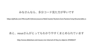みなさんなら、多分コード見た方が早いです
h"ps://github.com/Microso2/referencesource/blob/master/System.Core/System/Linq/Enumerable.cs
 
あと、neueさんがとってもわかりやすくまとめられています
h"p://www.slideshare.net/neuecc/an3internal3of3linq3to3objects329200657
 