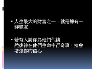  人生最大的財富之一，就是擁有一
群摯友
 若有人請你為他們代禱
然後神在他們生命中行奇事，這會
增強你的信心
 