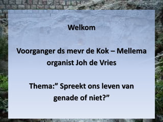 Welkom
Voorganger ds mevr de Kok – Mellema
organist Joh de Vries
Thema:” Spreekt ons leven van
genade of niet?”
 
