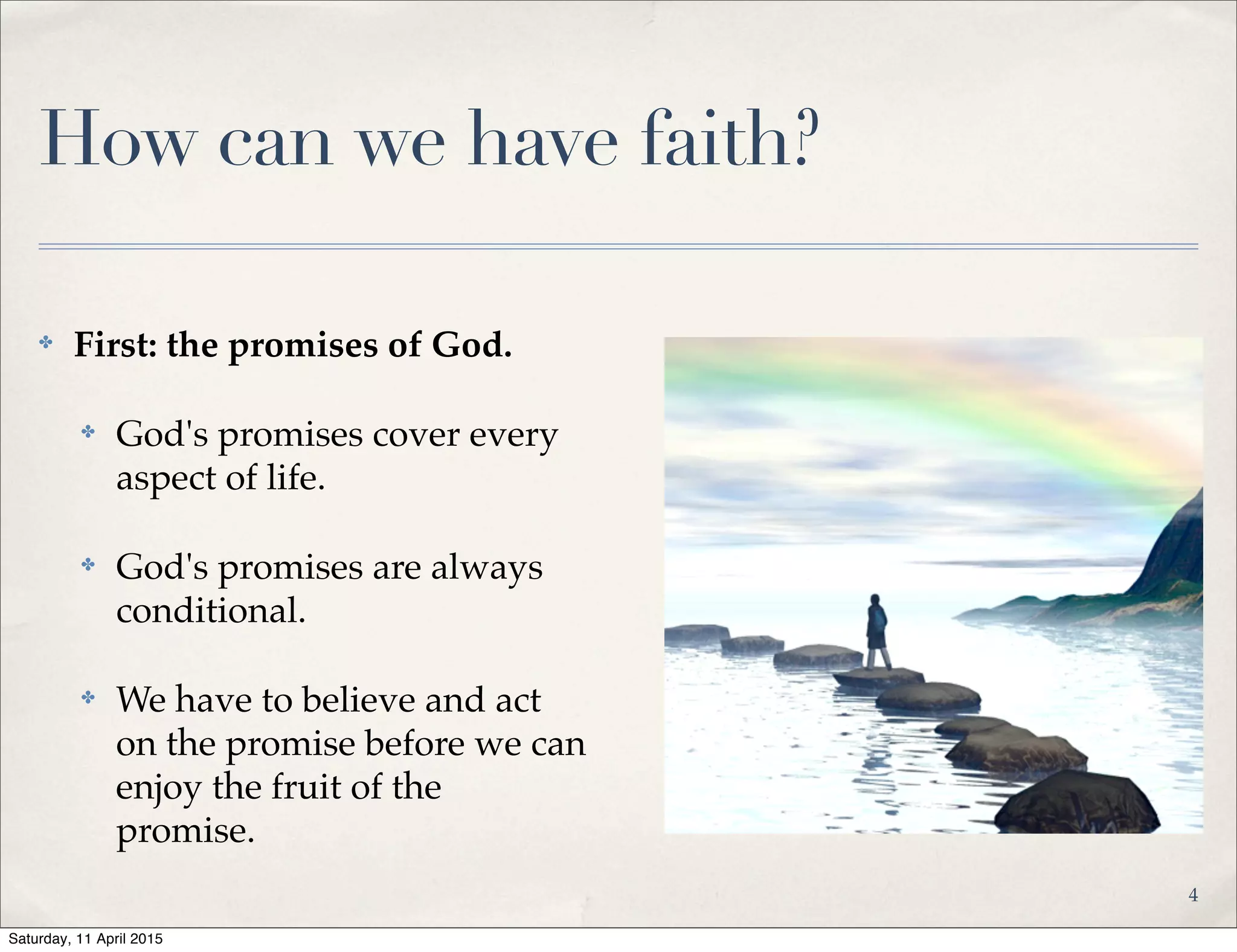 How can we have faith?
✤ First: the promises of God.
✤ God's promises cover every
aspect of life.
✤ God's promises are always
conditional.
✤ We have to believe and act
on the promise before we can
enjoy the fruit of the
promise.
4
Saturday, 11 April 2015
 