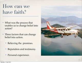 How can we
have faith?
✤ What was the process that
enables us to change belief into
action?
✤ Three factors that can change
belief into action.
✤ Believing the promises.
✤ Reputation and testimony.
✤ Personal experience.
3
Saturday, 11 April 2015
 