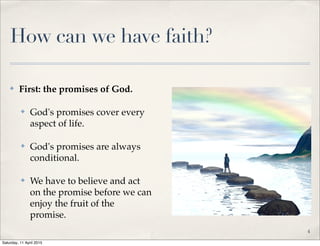How can we have faith?
✤ First: the promises of God.
✤ God's promises cover every
aspect of life.
✤ God's promises are always
conditional.
✤ We have to believe and act
on the promise before we can
enjoy the fruit of the
promise.
4
Saturday, 11 April 2015
 