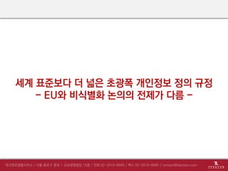 세계 표준보다 더 넓은 초광폭 개인정보 정의 규정
- EU와 비식별화 논의의 전제가 다름 -
 