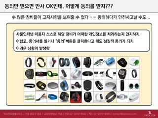 동의만 받으면 만사 OK인데, 어떻게 동의를 받지???
수 많은 장비들이 고지사항을 보여줄 수 없다…… 동의하다가 안전사고날 수도...
사물인터넷 이용자 스스로 해당 장비가 어떠한 개인정보를 처리하는지 인지하기
어렵고, 동의서를 읽거나 “동의”버튼을 클릭한다고 해도 실질적 동의가 되기
어려운 상황이 발생함
 