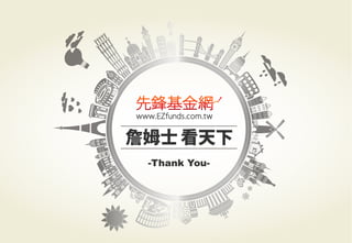 警語：本文提及之經濟走勢預測不必然代表基金之績效，基金投資風險請參閱基金公開說明書
Copyright	
  ©	
  2014	
  Ezfunds	
  Securi:es	
  Investment	
  Consul:ng	
  Enterprise	
  Ltd.
警語：本文提及之經濟走勢預測不必然代表基金之績效，基金投資風險請參閱基金公開說明書
 