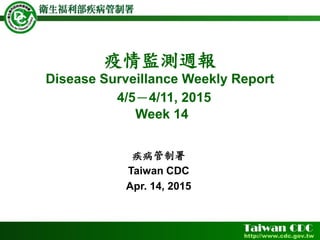 疫情監測週報
Disease Surveillance Weekly Report
4/5－4/11, 2015
Week 14
疾病管制署
Taiwan CDC
Apr. 14, 2015
 