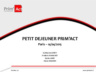 www.primact.fr
Prim’ Act
PETIT DEJEUNER PRIM’ACT
Paris – 14/04/2015
Version 0.7
Guillaume LEROY
Frédéric PLANCHET
Sylvie LAMY
Hervé DOUARD
 