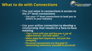 What to do with Connections
• “Can I meet with you and buy you a cup of
coffee/tea/etc. and talk about _____?”
• Make them feel important, not just the
company.
• Personal connections are the goal of
networking (whenever possible & practical)
 