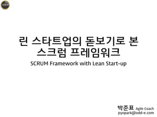 린 스타트업의 돋보기로 본 
스크럼 프레임워크
SCRUM Framework with Lean Start-up
박준표 Agile Coach
pyopark@odd-e.com
 