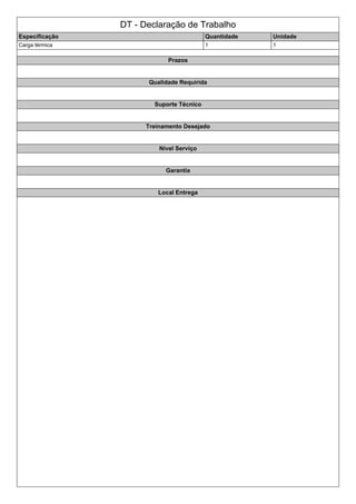DT - Declaração de Trabalho
Especificação Quantidade Unidade
Carga térmica 1 1
Prazos
Qualidade Requirida
Suporte Técnico
Treinamento Desejado
Nivel Serviço
Garantia
Local Entrega
 