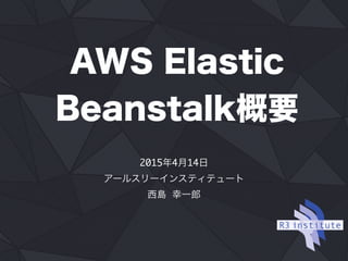 AWS Elastic
Beanstalk概要
2015年4月14日
アールスリーインスティテュート
西島 幸一郎
 