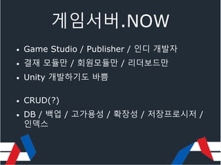게임서버.NOW
• Game Studio / Publisher / 인디 개발자
• 결재 모듈만 / 회원모듈만 / 리더보드만
• Unity 개발하기도 바쁨
• CRUD(?)
• DB / 백업 / 고가용성 / 확장성 / 저장프로시저 /
인덱스
 