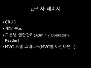 관리자 페이지
 CRUD
 개발 속도
 그룹별 권한관리(Admin / Operator /
Reader)
 MVC 모델 그대로~(MVC를 아신다면…)
 